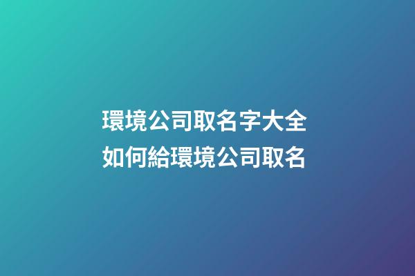 環境公司取名字大全 如何給環境公司取名-第1張-公司起名-玄機派